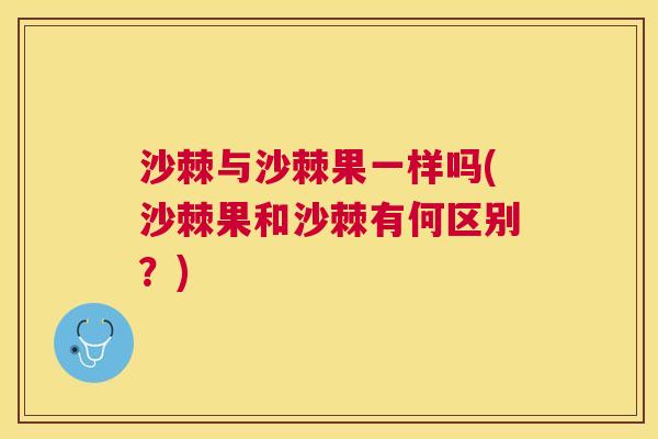 沙棘与沙棘果一样吗(沙棘果和沙棘有何区别？)