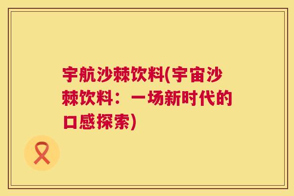 宇航沙棘饮料(宇宙沙棘饮料：一场新时代的口感探索)