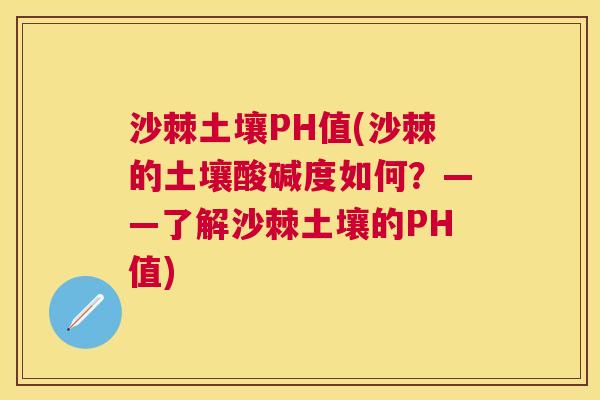 沙棘土壤PH值(沙棘的土壤酸碱度如何？——了解沙棘土壤的PH值)
