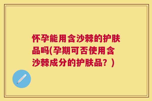 怀孕能用含沙棘的护肤品吗(孕期可否使用含沙棘成分的护肤品？)