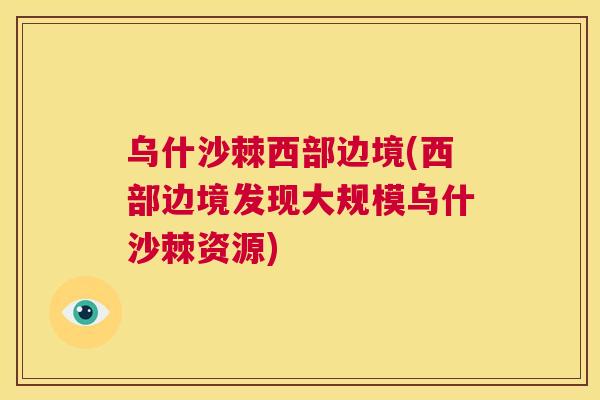 乌什沙棘西部边境(西部边境发现大规模乌什沙棘资源)