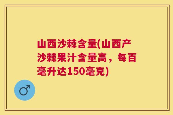 山西沙棘含量(山西产沙棘果汁含量高，每百毫升达150毫克)