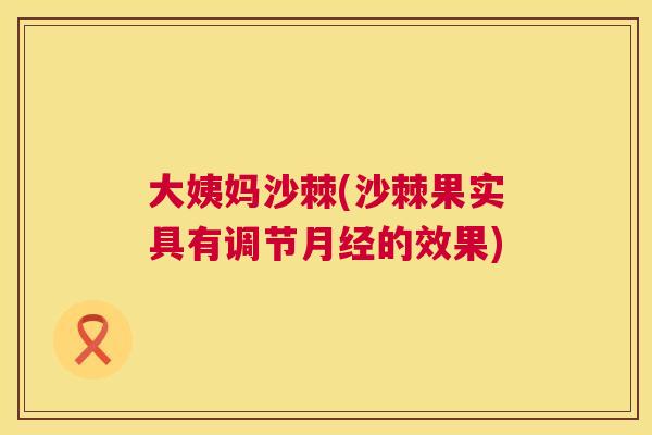 大姨妈沙棘(沙棘果实具有调节月经的效果)