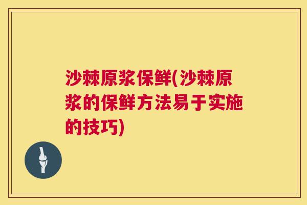沙棘原浆保鲜(沙棘原浆的保鲜方法易于实施的技巧)