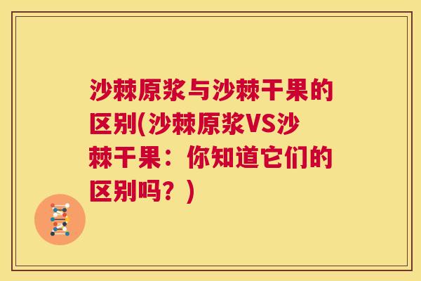 沙棘原浆与沙棘干果的区别(沙棘原浆VS沙棘干果：你知道它们的区别吗？)