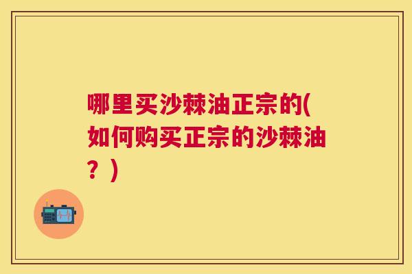 哪里买沙棘油正宗的(如何购买正宗的沙棘油？)