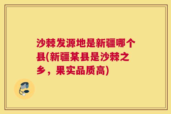 沙棘发源地是新疆哪个县(新疆某县是沙棘之乡，果实品质高)