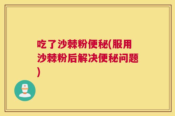 吃了沙棘粉便秘(服用沙棘粉后解决便秘问题)