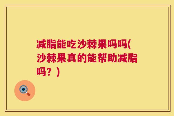 减脂能吃沙棘果吗吗(沙棘果真的能帮助减脂吗？)