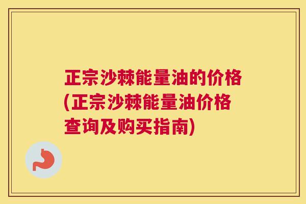 正宗沙棘能量油的价格(正宗沙棘能量油价格查询及购买指南)
