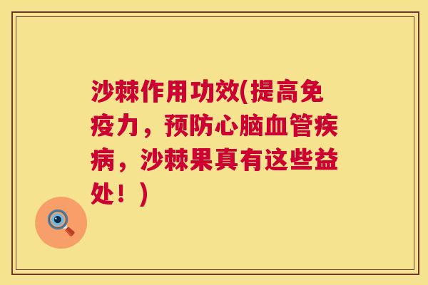 沙棘作用功效(提高免疫力，预防心脑血管疾病，沙棘果真有这些益处！)
