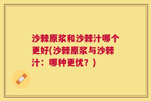 沙棘原浆和沙棘汁哪个更好(沙棘原浆与沙棘汁：哪种更优？)