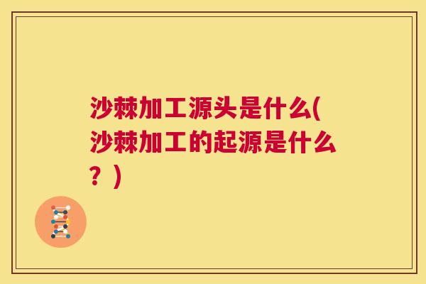 沙棘加工源头是什么(沙棘加工的起源是什么？)