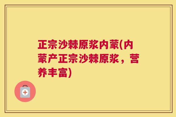 正宗沙棘原浆内蒙(内蒙产正宗沙棘原浆，营养丰富)