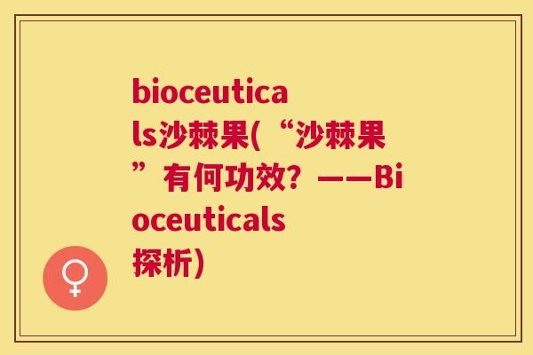 bioceuticals沙棘果(“沙棘果”有何功效？——Bioceuticals探析)