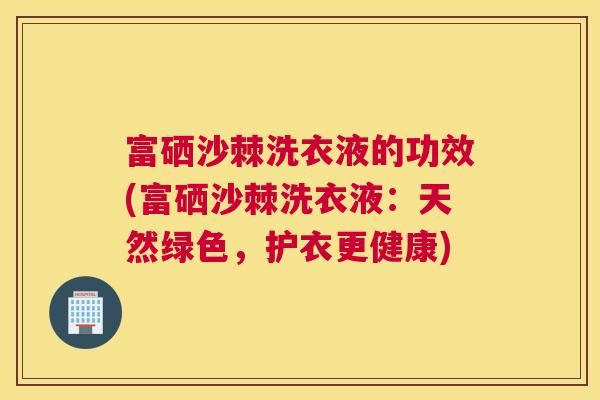 富硒沙棘洗衣液的功效(富硒沙棘洗衣液：天然绿色，护衣更健康)
