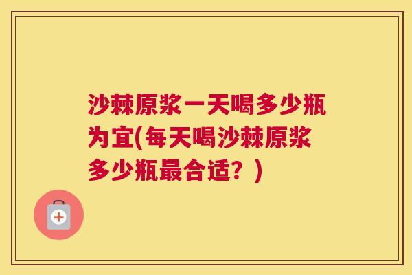 沙棘原浆一天喝多少瓶为宜(每天喝沙棘原浆多少瓶最合适？)