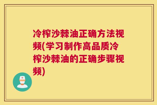 冷榨沙棘油正确方法视频(学习制作高品质冷榨沙棘油的正确步骤视频)