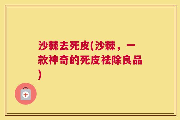 沙棘去死皮(沙棘，一款神奇的死皮祛除良品)