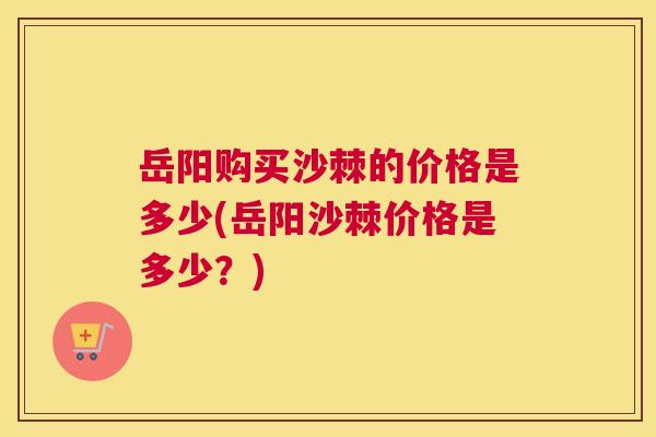 岳阳购买沙棘的价格是多少(岳阳沙棘价格是多少？)