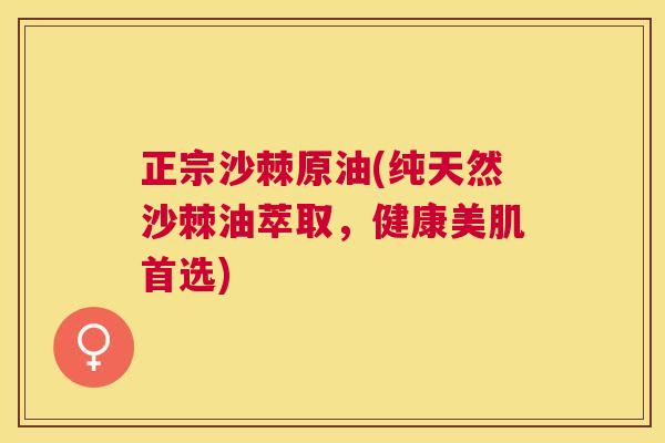 正宗沙棘原油(纯天然沙棘油萃取，健康美肌首选)