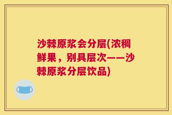 沙棘原浆会分层(浓稠鲜果，别具层次——沙棘原浆分层饮品)