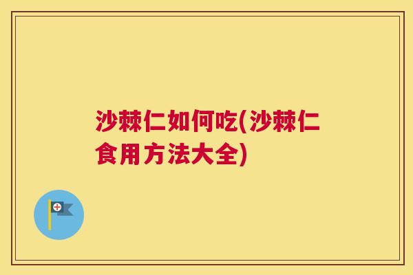 沙棘仁如何吃(沙棘仁食用方法大全)