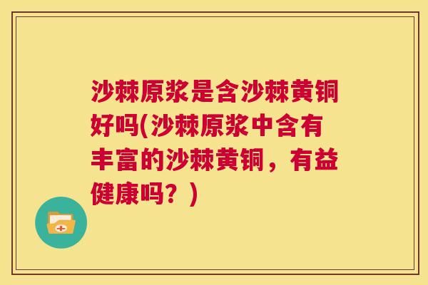 沙棘原浆是含沙棘黄铜好吗(沙棘原浆中含有丰富的沙棘黄铜，有益健康吗？)