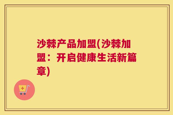 沙棘产品加盟(沙棘加盟：开启健康生活新篇章)