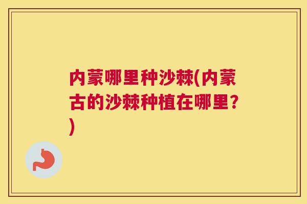 内蒙哪里种沙棘(内蒙古的沙棘种植在哪里？)