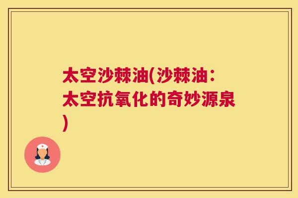 太空沙棘油(沙棘油：太空抗氧化的奇妙源泉)