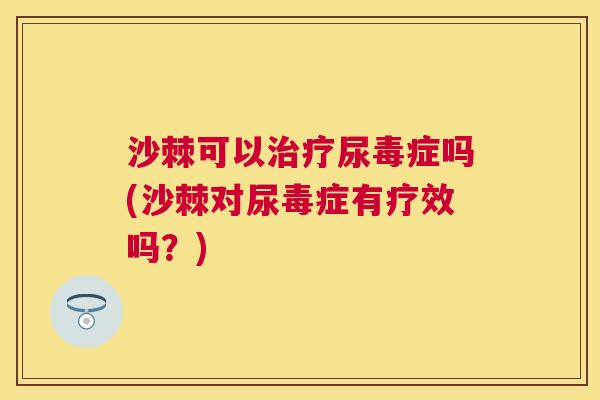 沙棘可以治疗尿毒症吗(沙棘对尿毒症有疗效吗？)