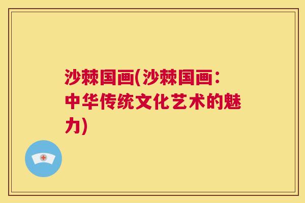 沙棘国画(沙棘国画：中华传统文化艺术的魅力)