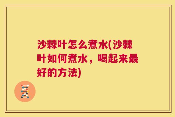 沙棘叶怎么煮水(沙棘叶如何煮水，喝起来最好的方法)