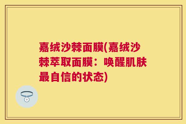 嘉绒沙棘面膜(嘉绒沙棘萃取面膜：唤醒肌肤最自信的状态)