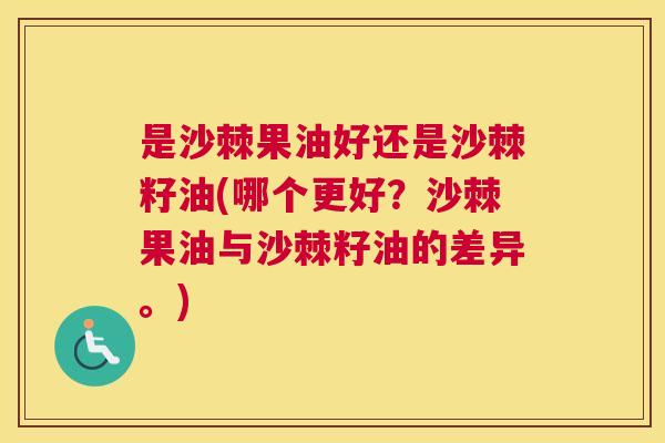 是沙棘果油好还是沙棘籽油(哪个更好？沙棘果油与沙棘籽油的差异。)