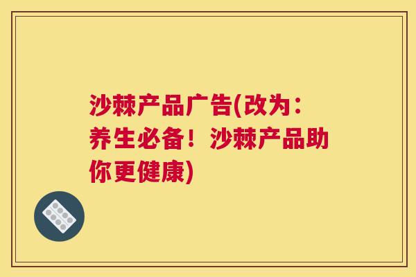沙棘产品广告(改为：养生必备！沙棘产品助你更健康)