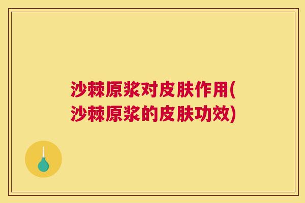 沙棘原浆对皮肤作用(沙棘原浆的皮肤功效)