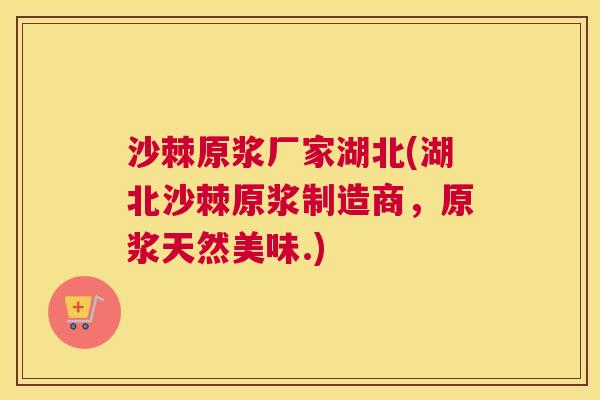 沙棘原浆厂家湖北(湖北沙棘原浆制造商，原浆天然美味.)