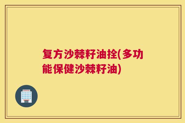 复方沙棘籽油拴(多功能保健沙棘籽油)