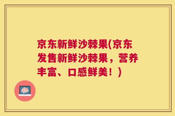 京东新鲜沙棘果(京东发售新鲜沙棘果，营养丰富、口感鲜美！)