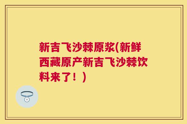 新吉飞沙棘原浆(新鲜西藏原产新吉飞沙棘饮料来了！)