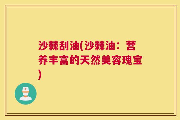 沙棘刮油(沙棘油:营养丰富的天然美容瑰宝) 沙棘刮油(沙棘油:营养丰富的天然美容瑰宝)
