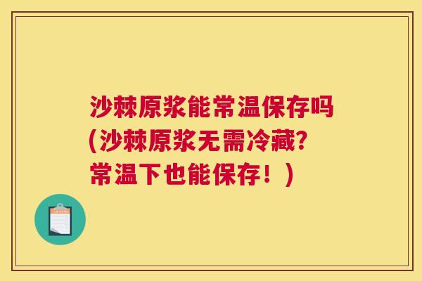 沙棘原浆能常温保存吗(沙棘原浆无需冷藏？常温下也能保存！)
