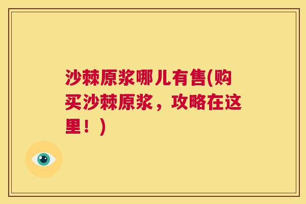 沙棘原浆哪儿有售(购买沙棘原浆，攻略在这里！)