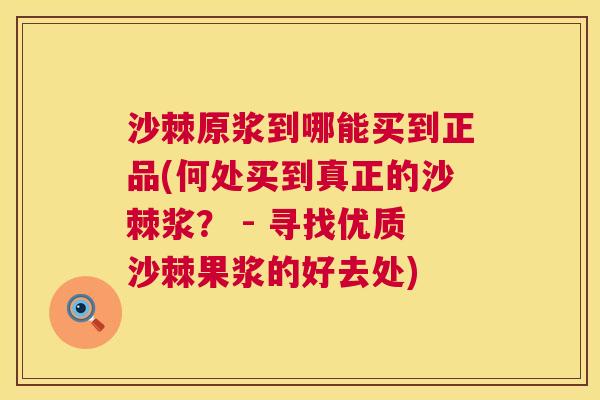 沙棘原浆到哪能买到正品(何处买到真正的沙棘浆？ - 寻找优质沙棘果浆的好去处)
