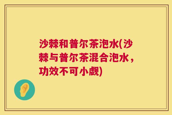 沙棘和普尔茶泡水(沙棘与普尔茶混合泡水,功效不可小觑) 沙棘和普尔茶泡水(沙棘与普尔茶混合泡水,功效不可小觑)
