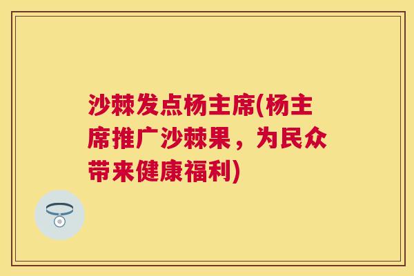 沙棘发点杨主席(杨主席推广沙棘果，为民众带来健康福利)