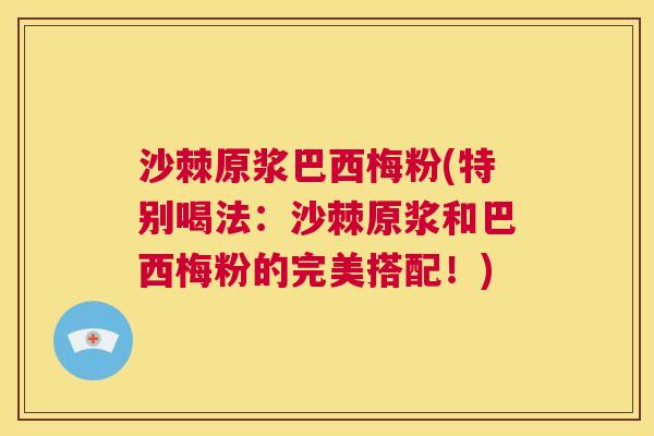 沙棘原浆巴西梅粉(特别喝法：沙棘原浆和巴西梅粉的完美搭配！)
