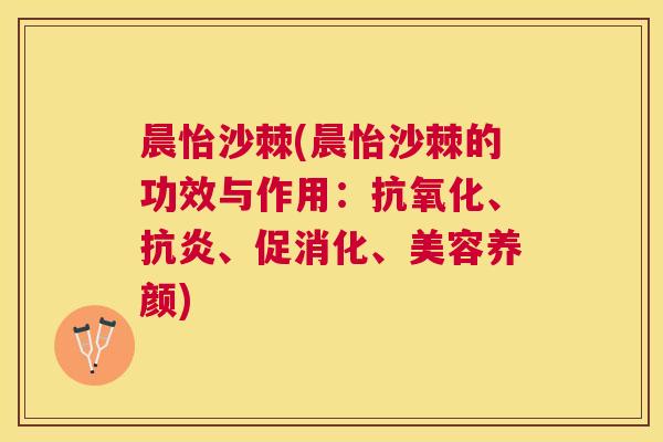 晨怡沙棘(晨怡沙棘的功效与作用：抗氧化、抗炎、促消化、美容养颜)